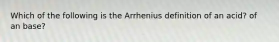 Which of the following is the Arrhenius definition of an acid? of an base?