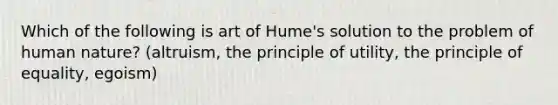 Which of the following is art of Hume's solution to the problem of human nature? (altruism, the principle of utility, the principle of equality, egoism)