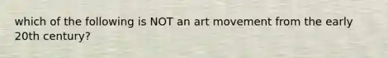 which of the following is NOT an art movement from the early 20th century?