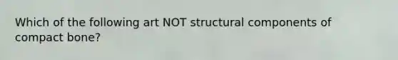 Which of the following art NOT structural components of compact bone?