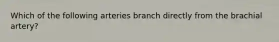 Which of the following arteries branch directly from the brachial artery?