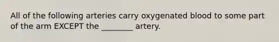 All of the following arteries carry oxygenated blood to some part of the arm EXCEPT the ________ artery.