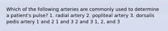 Which of the following arteries are commonly used to determine a patient's pulse? 1. radial artery 2. popliteal artery 3. dorsalis pedis artery 1 and 2 1 and 3 2 and 3 1, 2, and 3