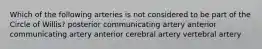 Which of the following arteries is not considered to be part of the Circle of Willis? posterior communicating artery anterior communicating artery anterior cerebral artery vertebral artery