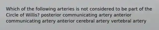 Which of the following arteries is not considered to be part of the Circle of Willis? posterior communicating artery anterior communicating artery anterior cerebral artery vertebral artery