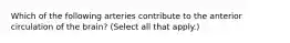 Which of the following arteries contribute to the anterior circulation of the brain? (Select all that apply.)