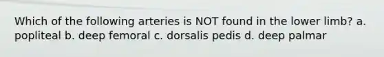 Which of the following arteries is NOT found in the lower limb? a. popliteal b. deep femoral c. dorsalis pedis d. deep palmar