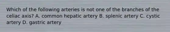 Which of the following arteries is not one of the branches of the celiac axis? A. common hepatic artery B. splenic artery C. cystic artery D. gastric artery