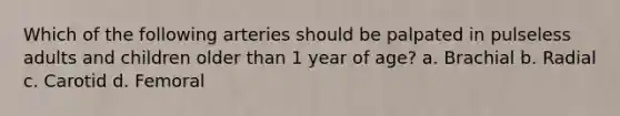 Which of the following arteries should be palpated in pulseless adults and children older than 1 year of age? a. Brachial b. Radial c. Carotid d. Femoral
