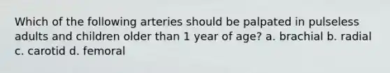 Which of the following arteries should be palpated in pulseless adults and children older than 1 year of age? a. brachial b. radial c. carotid d. femoral