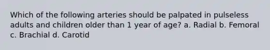 Which of the following arteries should be palpated in pulseless adults and children older than 1 year of age? a. Radial b. Femoral c. Brachial d. Carotid