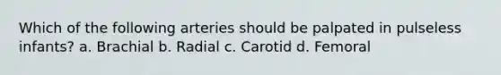 Which of the following arteries should be palpated in pulseless infants? a. Brachial b. Radial c. Carotid d. Femoral