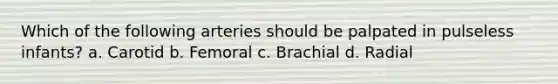 Which of the following arteries should be palpated in pulseless infants? a. Carotid b. Femoral c. Brachial d. Radial