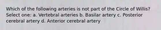 Which of the following arteries is not part of the Circle of Willis? Select one: a. Vertebral arteries b. Basilar artery c. Posterior cerebral artery d. Anterior cerebral artery