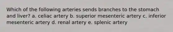 Which of the following arteries sends branches to the stomach and liver? a. celiac artery b. superior mesenteric artery c. inferior mesenteric artery d. renal artery e. splenic artery