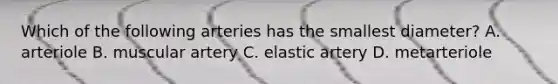 Which of the following arteries has the smallest diameter? A. arteriole B. muscular artery C. elastic artery D. metarteriole