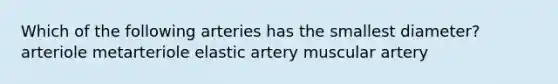 Which of the following arteries has the smallest diameter? arteriole metarteriole elastic artery muscular artery