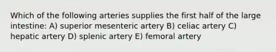 Which of the following arteries supplies the first half of the large intestine: A) superior mesenteric artery B) celiac artery C) hepatic artery D) splenic artery E) femoral artery