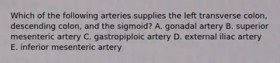 Which of the following arteries supplies the left transverse colon, descending colon, and the sigmoid? A. gonadal artery B. superior mesenteric artery C. gastropiploic artery D. external iliac artery E. inferior mesenteric artery