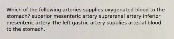 Which of the following arteries supplies oxygenated blood to the stomach? superior mesenteric artery suprarenal artery inferior mesenteric artery The left gastric artery supplies arterial blood to the stomach.