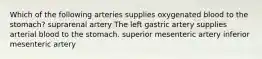 Which of the following arteries supplies oxygenated blood to the stomach? suprarenal artery The left gastric artery supplies arterial blood to the stomach. superior mesenteric artery inferior mesenteric artery