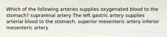 Which of the following arteries supplies oxygenated blood to the stomach? suprarenal artery The left gastric artery supplies arterial blood to the stomach. superior mesenteric artery inferior mesenteric artery