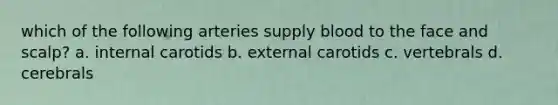 which of the following arteries supply blood to the face and scalp? a. internal carotids b. external carotids c. vertebrals d. cerebrals