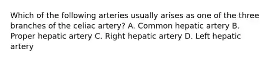 Which of the following arteries usually arises as one of the three branches of the celiac artery? A. Common hepatic artery B. Proper hepatic artery C. Right hepatic artery D. Left hepatic artery