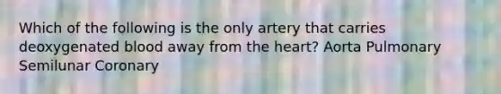 Which of the following is the only artery that carries deoxygenated blood away from the heart? Aorta Pulmonary Semilunar Coronary