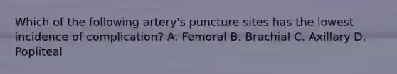 Which of the following artery's puncture sites has the lowest incidence of complication? A. Femoral B. Brachial C. Axillary D. Popliteal