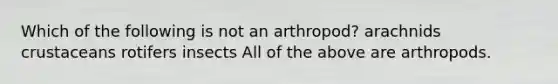 Which of the following is not an arthropod? arachnids crustaceans rotifers insects All of the above are arthropods.