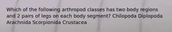 Which of the following arthropod classes has two body regions and 2 pairs of legs on each body segment? Chilopoda Diplopoda Arachnida Scorpionida Crustacea