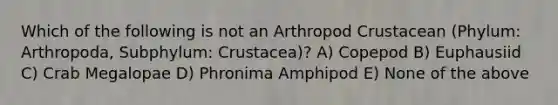 Which of the following is not an Arthropod Crustacean (Phylum: Arthropoda, Subphylum: Crustacea)? A) Copepod B) Euphausiid C) Crab Megalopae D) Phronima Amphipod E) None of the above