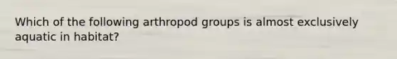 Which of the following arthropod groups is almost exclusively aquatic in habitat?