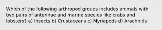 Which of the following arthropod groups includes animals with two pairs of antennae and marine species like crabs and lobsters? a) Insects b) Crustaceans c) Myriapods d) Arachnids