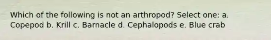 Which of the following is not an arthropod? Select one: a. Copepod b. Krill c. Barnacle d. Cephalopods e. Blue crab