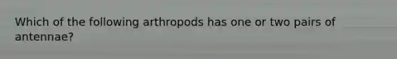 Which of the following arthropods has one or two pairs of antennae?