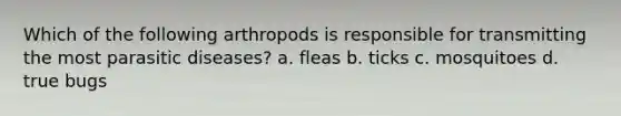 Which of the following arthropods is responsible for transmitting the most parasitic diseases? a. fleas b. ticks c. mosquitoes d. true bugs