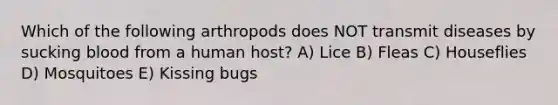 Which of the following arthropods does NOT transmit diseases by sucking blood from a human host? A) Lice B) Fleas C) Houseflies D) Mosquitoes E) Kissing bugs