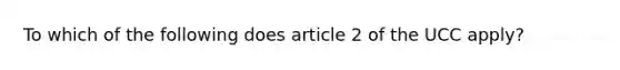 To which of the following does article 2 of the UCC apply?