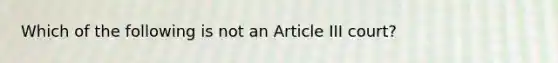 Which of the following is not an Article III court?