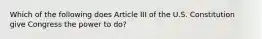 Which of the following does Article III of the U.S. Constitution give Congress the power to do?