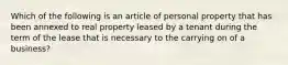 Which of the following is an article of personal property that has been annexed to real property leased by a tenant during the term of the lease that is necessary to the carrying on of a business?