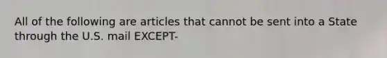 All of the following are articles that cannot be sent into a State through the U.S. mail EXCEPT-