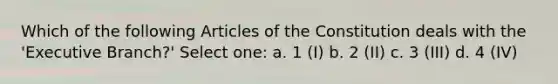 Which of the following Articles of the Constitution deals with the 'Executive Branch?' Select one: a. 1 (I) b. 2 (II) c. 3 (III) d. 4 (IV)