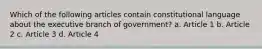 Which of the following articles contain constitutional language about the executive branch of government? a. Article 1 b. Article 2 c. Article 3 d. Article 4