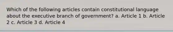 Which of the following articles contain constitutional language about the executive branch of government? a. Article 1 b. Article 2 c. Article 3 d. Article 4