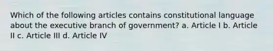 Which of the following articles contains constitutional language about the executive branch of government? a. Article I b. Article II c. Article III d. Article IV