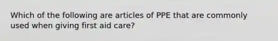 Which of the following are articles of PPE that are commonly used when giving first aid care?