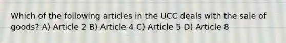 Which of the following articles in the UCC deals with the sale of goods? A) Article 2 B) Article 4 C) Article 5 D) Article 8